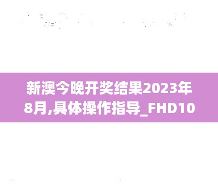 新澳今晚开奖结果2023年8月,具体操作指导_FHD10.537