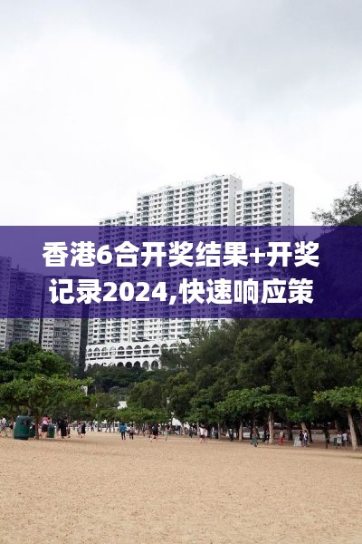 香港6合开奖结果+开奖记录2024,快速响应策略方案_进阶版15.775