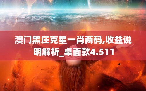 澳门黑庄克星一肖两码,收益说明解析_桌面款4.511