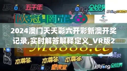 2024澳门天天彩六开彩新澳开奖记录,实时解答解释定义_VR版2.643