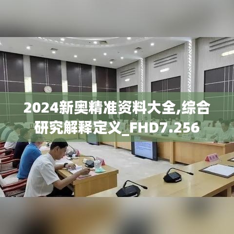 2024新奥精准资料大全,综合研究解释定义_FHD7.256