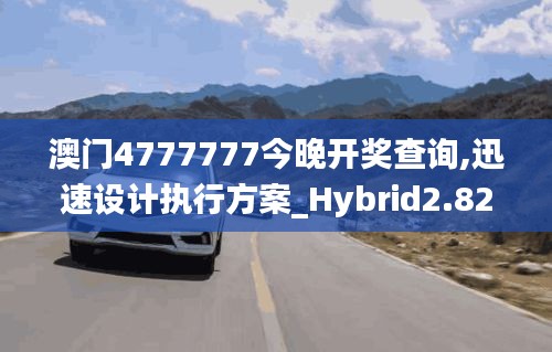 澳门4777777今晚开奖查询,迅速设计执行方案_Hybrid2.828