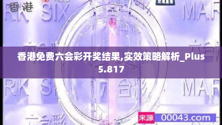 香港免费六会彩开奖结果,实效策略解析_Plus5.817