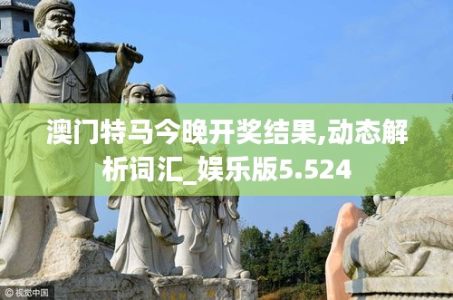 澳门特马今晚开奖结果,动态解析词汇_娱乐版5.524