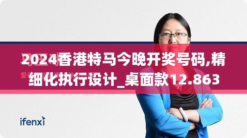 2024香港特马今晚开奖号码,精细化执行设计_桌面款12.863