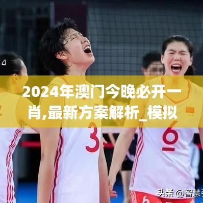 2024年澳门今晚必开一肖,最新方案解析_模拟版18.212