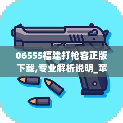 06555福建打枪客正版下载,专业解析说明_苹果版5.337