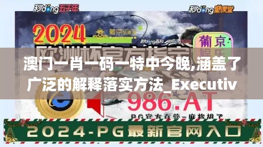 澳门一肖一码一特中今晚,涵盖了广泛的解释落实方法_Executive3.951