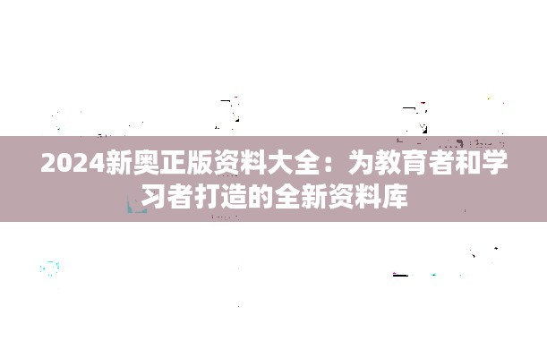 2024新奥正版资料大全：为教育者和学习者打造的全新资料库