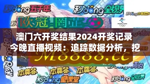 澳门六开奖结果2024开奖记录 今晚直播视频：追踪数据分析，挖掘潜在的投资机会