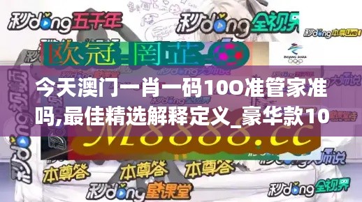 今天澳门一肖一码10O准管家准吗,最佳精选解释定义_豪华款10.452