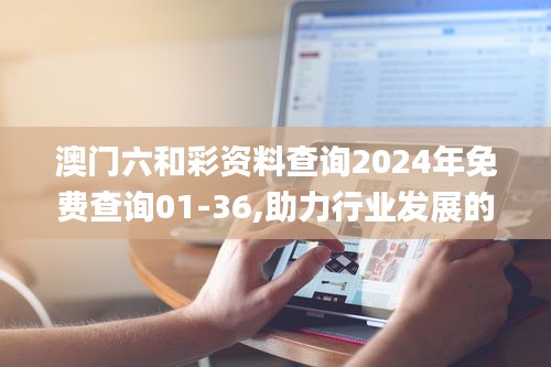 澳门六和彩资料查询2024年免费查询01-36,助力行业发展的强大资源_终极版9.891