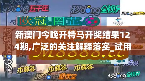 新澳门今晚开特马开奖结果124期,广泛的关注解释落实_试用版8.610