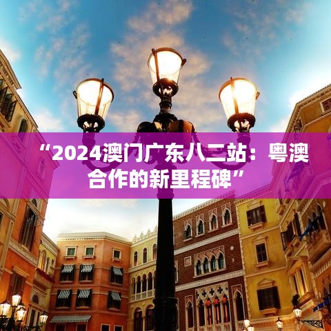 “2024澳门广东八二站：粤澳合作的新里程碑”