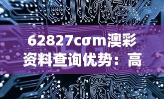 62827cσm澳彩资料查询优势：高效分析助您决策先行一步