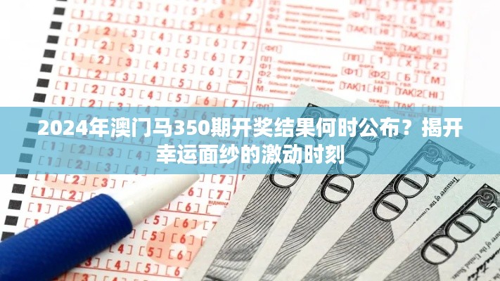 2024年澳门马350期开奖结果何时公布？揭开幸运面纱的激动时刻