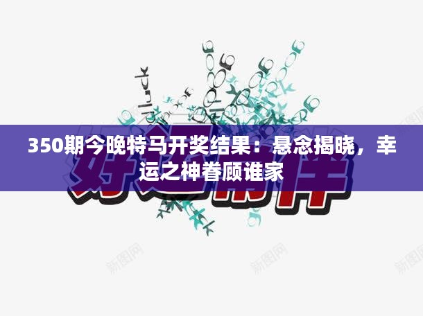 350期今晚特马开奖结果：悬念揭晓，幸运之神眷顾谁家