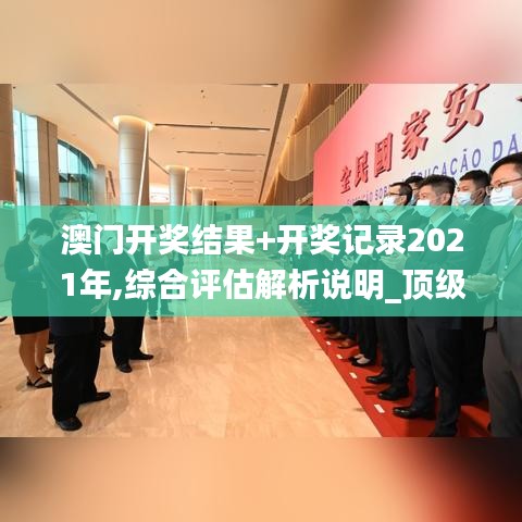 澳门开奖结果+开奖记录2021年,综合评估解析说明_顶级版2.660