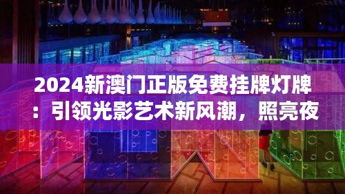 2024新澳门正版免费挂牌灯牌：引领光影艺术新风潮，照亮夜空的创新之举