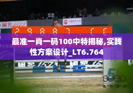 最准一肖一码100中特揭秘,实践性方案设计_LT6.764