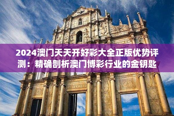 2024澳门天天开好彩大全正版优势评测：精确剖析澳门博彩行业的金钥匙