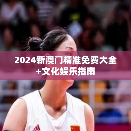 2024新澳门精准免费大全+文化娱乐指南